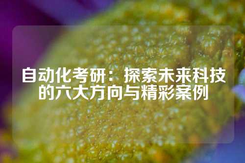 自动化考研：探索未来科技的六大方向与精彩案例