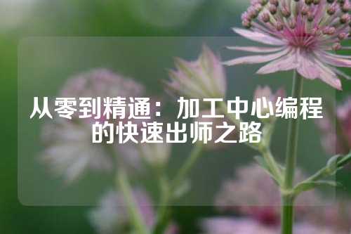 从零到精通：加工中心编程的快速出师之路