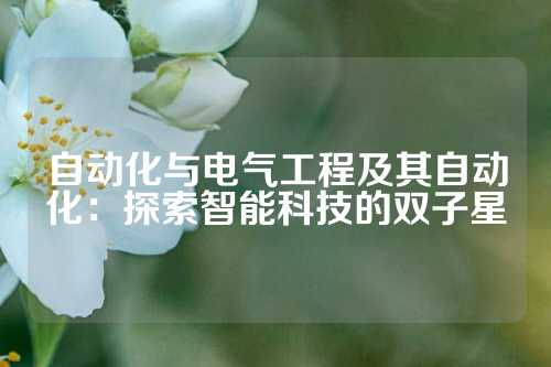 自动化与电气工程及其自动化：探索智能科技的双子星