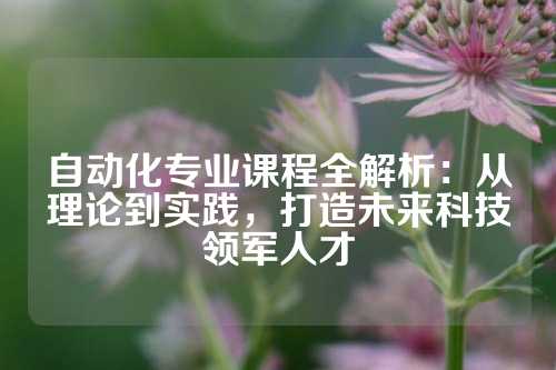 自动化专业课程全解析：从理论到实践，打造未来科技领军人才