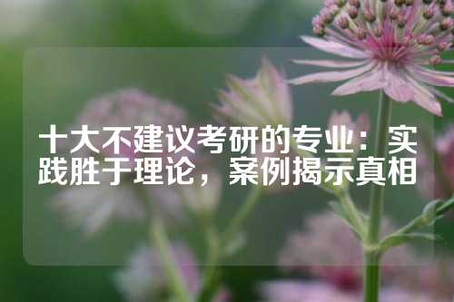 十大不建议考研的专业：实践胜于理论，案例揭示真相