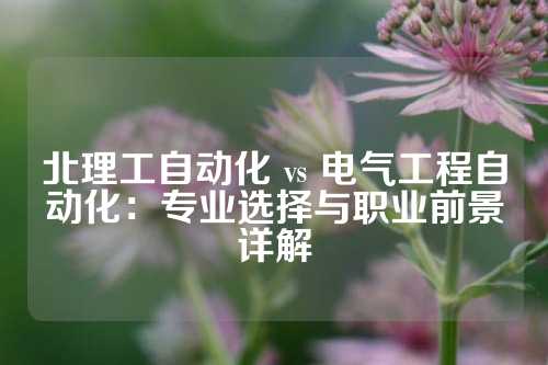 北理工自动化 vs 电气工程自动化：专业选择与职业前景详解