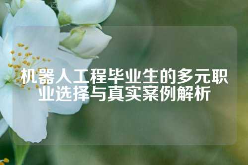 机器人工程毕业生的多元职业选择与真实案例解析