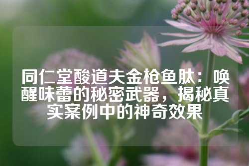 同仁堂酸道夫金枪鱼肽：唤醒味蕾的秘密武器，揭秘真实案例中的神奇效果