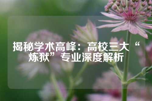 揭秘学术高峰：高校三大“炼狱”专业深度解析