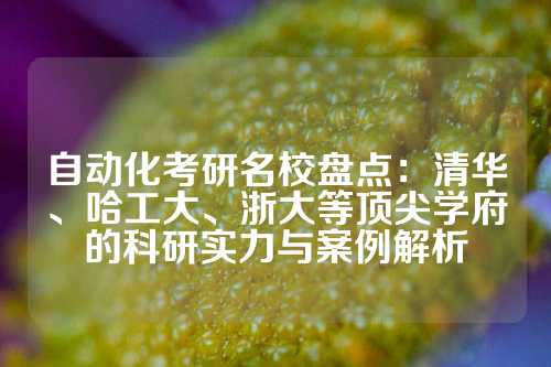 自动化考研名校盘点：清华、哈工大、浙大等顶尖学府的科研实力与案例解析