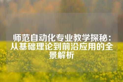 师范自动化专业教学探秘:从基础理论到前沿应用的全景解析