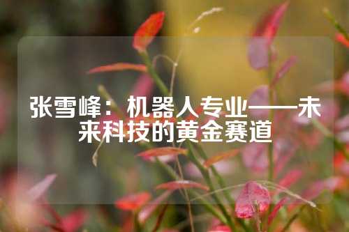 张雪峰：机器人专业——未来科技的黄金赛道