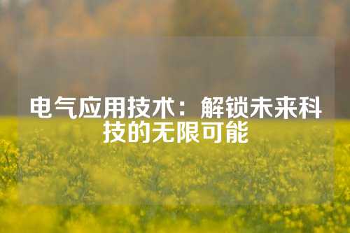 电气应用技术：解锁未来科技的无限可能