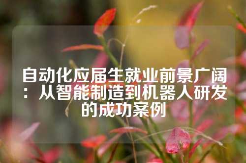 自动化应届生就业前景广阔：从智能制造到机器人研发的成功案例