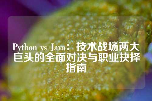 Python vs Java：技术战场两大巨头的全面对决与职业抉择指南