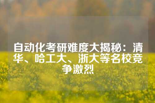 自动化考研难度大揭秘：清华、哈工大、浙大等名校竞争激烈
