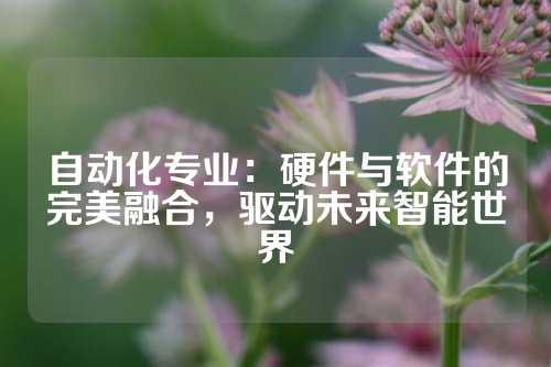 自动化专业：硬件与软件的完美融合，驱动未来智能世界