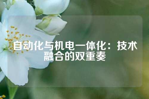 自动化与机电一体化：技术融合的双重奏