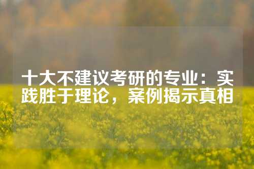 十大不建议考研的专业：实践胜于理论，案例揭示真相