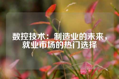 数控技术：制造业的未来，就业市场的热门选择
