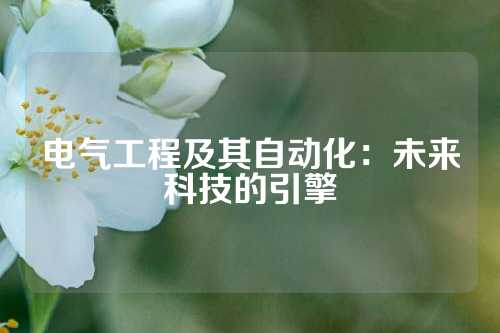 电气工程及其自动化：未来科技的引擎