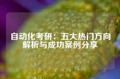 自动化考研：五大热门方向解析与成功案例分享
