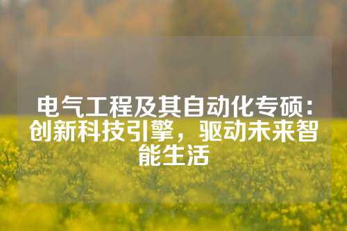 电气工程及其自动化专硕：创新科技引擎，驱动未来智能生活