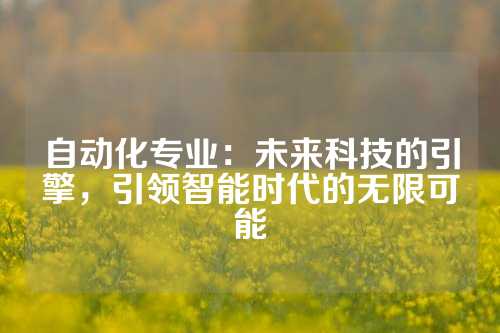 自动化专业：未来科技的引擎，引领智能时代的无限可能