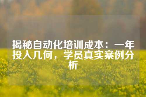 揭秘自动化培训成本：一年投入几何，学员真实案例分析