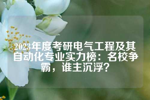 2023年度考研电气工程及其自动化专业实力榜：名校争霸，谁主沉浮？