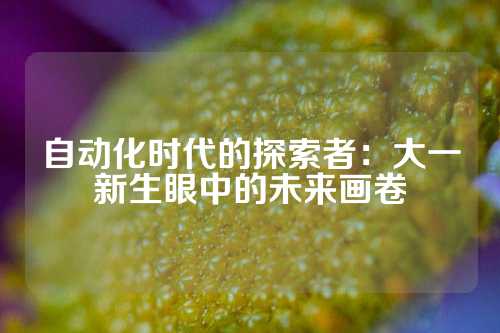自动化时代的探索者：大一新生眼中的未来画卷