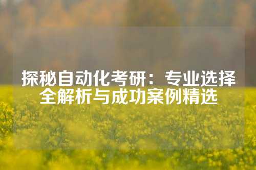 探秘自动化考研：专业选择全解析与成功案例精选