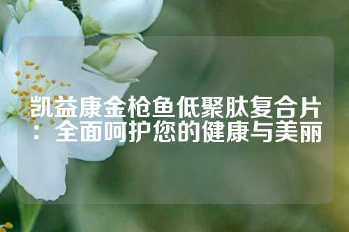 凯益康金枪鱼低聚肽复合片：全面呵护您的健康与美丽