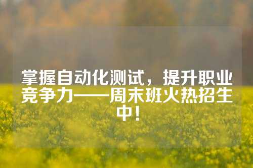 掌握自动化测试，提升职业竞争力——周末班火热招生中！