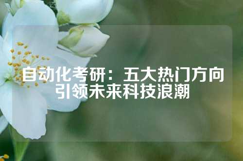 自动化考研:五大热门方向引领未来科技浪潮