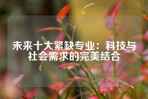 未来十大紧缺专业:科技与社会需求的完美结合