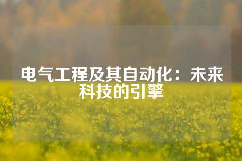 电气工程及其自动化：未来科技的引擎