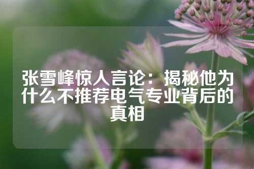 张雪峰惊人言论：揭秘他为什么不推荐电气专业背后的真相