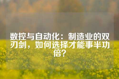 数控与自动化：制造业的双刃剑，如何选择才能事半功倍？