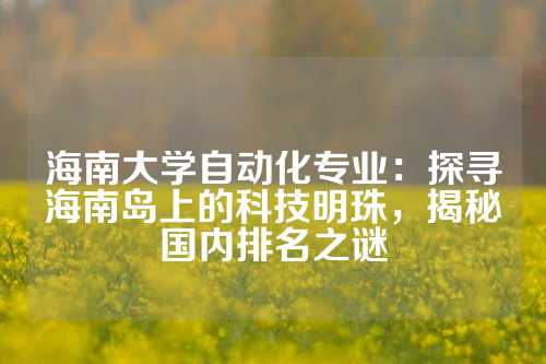 海南大学自动化专业：探寻海南岛上的科技明珠，揭秘国内排名之谜