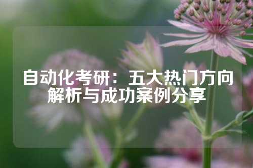 自动化考研：五大热门方向解析与成功案例分享