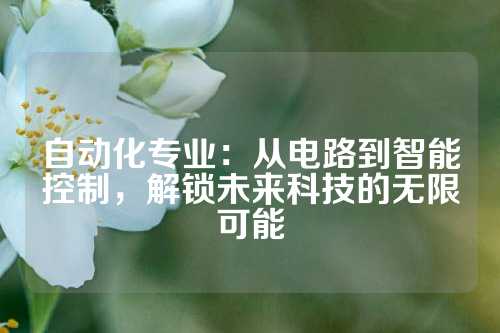 自动化专业:从电路到智能控制,解锁未来科技的无限可能