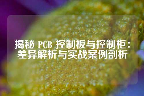 揭秘 PCB 控制板与控制柜：差异解析与实战案例剖析