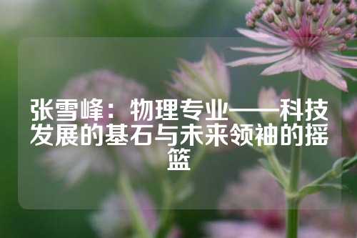 张雪峰：物理专业——科技发展的基石与未来领袖的摇篮