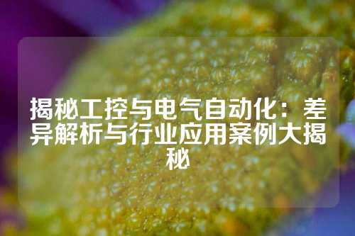 揭秘工控与电气自动化：差异解析与行业应用案例大揭秘