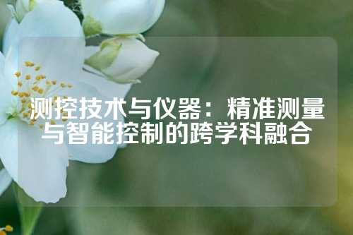 测控技术与仪器：精准测量与智能控制的跨学科融合