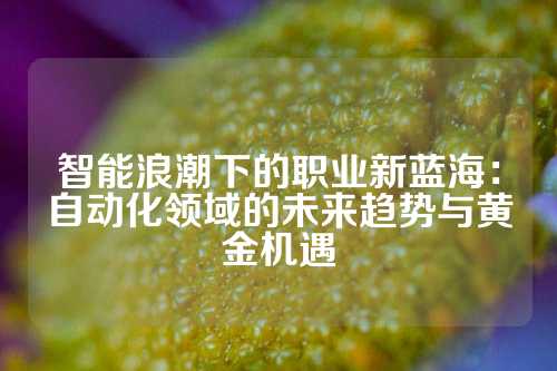 智能浪潮下的职业新蓝海：自动化领域的未来趋势与黄金机遇