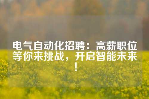 电气自动化招聘：高薪职位等你来挑战，开启智能未来！