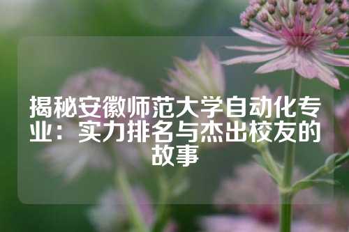 揭秘安徽师范大学自动化专业：实力排名与杰出校友的故事