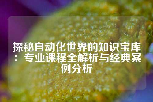 探秘自动化世界的知识宝库:专业课程全解析与经典案例分析
