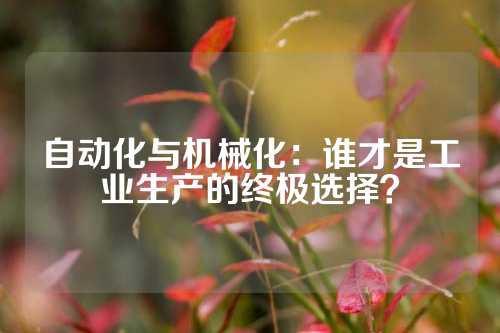 自动化与机械化：谁才是工业生产的终极选择？