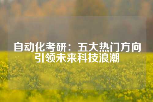 自动化考研：五大热门方向引领未来科技浪潮