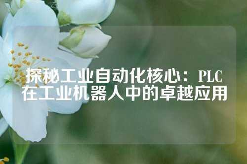 探秘工业自动化核心：PLC在工业机器人中的卓越应用