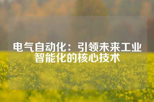电气自动化：引领未来工业智能化的核心技术